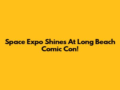 Space Expo Shines At Long Beach Comic Con!