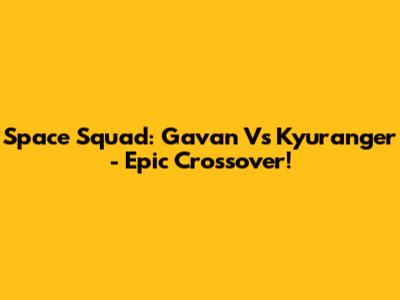 Space Squad: Gavan Vs Kyuranger - Epic Crossover!