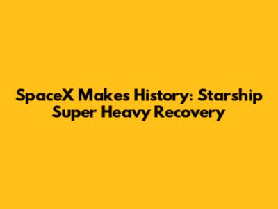 SpaceX Makes History: Starship Super Heavy Recovery