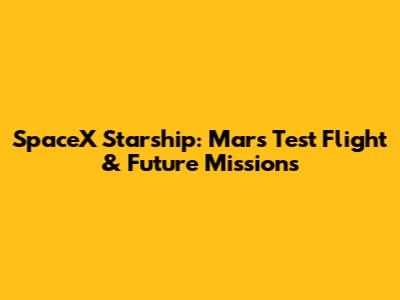 SpaceX Starship: Mars Test Flight & Future Missions