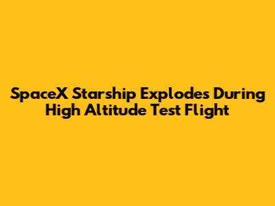 SpaceX Starship Explodes During High Altitude Test Flight