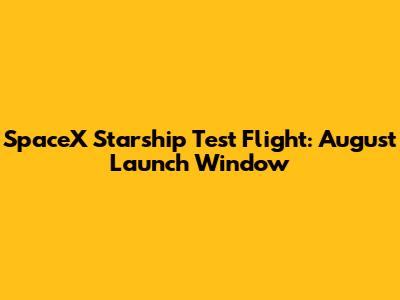 SpaceX Starship Test Flight: August Launch Window