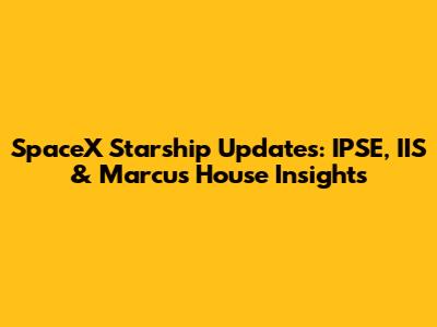 SpaceX Starship Updates: IPSE, IIS & Marcus House Insights