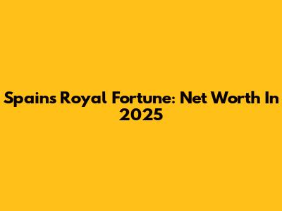 Spain's Royal Fortune: Net Worth In 2025