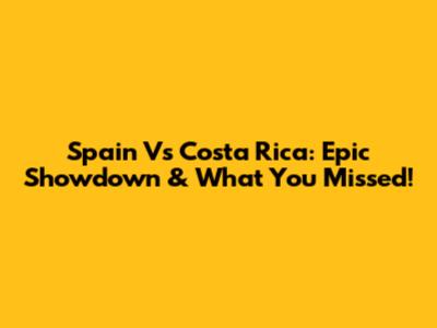 Spain Vs Costa Rica: Epic Showdown & What You Missed!
