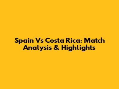 Spain Vs Costa Rica: Match Analysis & Highlights