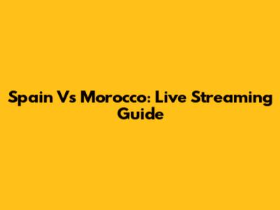Spain Vs Morocco: Live Streaming Guide