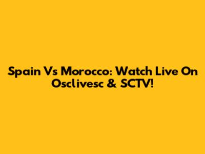 Spain Vs Morocco: Watch Live On Osclivesc & SCTV!