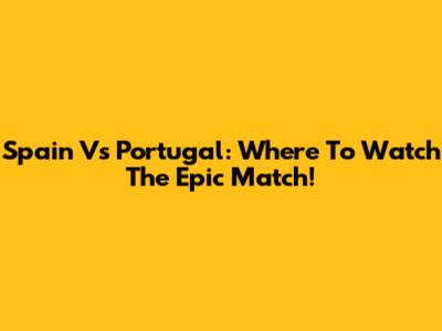 Spain Vs Portugal: Where To Watch The Epic Match!