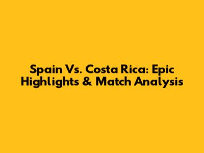 Spain Vs. Costa Rica: Epic Highlights & Match Analysis
