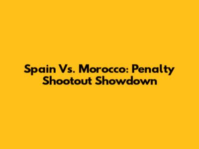 Spain Vs. Morocco: Penalty Shootout Showdown