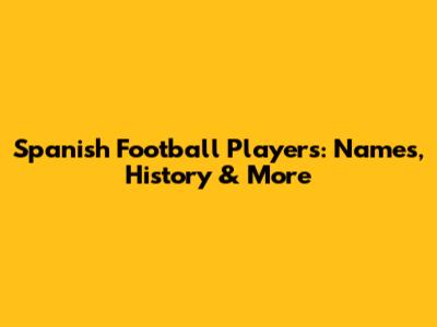 Spanish Football Players: Names, History & More