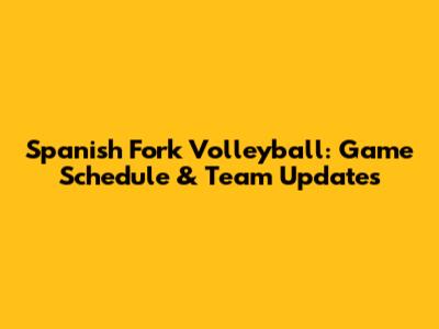 Spanish Fork Volleyball: Game Schedule & Team Updates