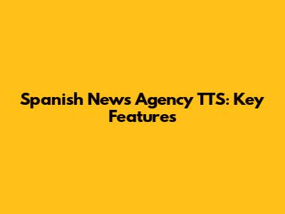Spanish News Agency TTS: Key Features