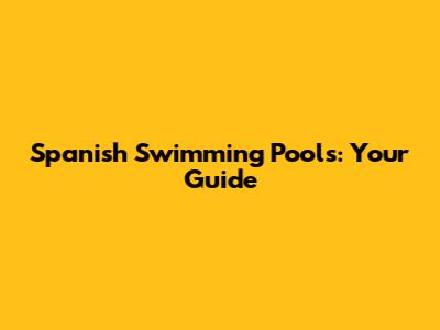 Spanish Swimming Pools: Your Guide