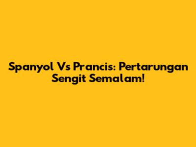 Spanyol Vs Prancis: Pertarungan Sengit Semalam!