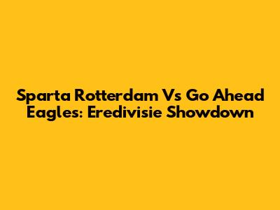 Sparta Rotterdam Vs Go Ahead Eagles: Eredivisie Showdown