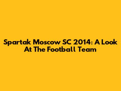 Spartak Moscow SC 2014: A Look At The Football Team