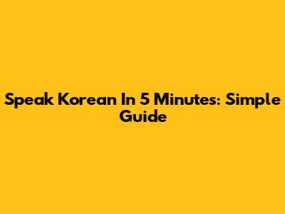 Speak Korean In 5 Minutes: Simple Guide