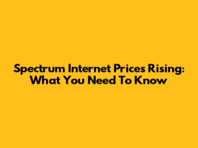 Spectrum Internet Prices Rising: What You Need To Know