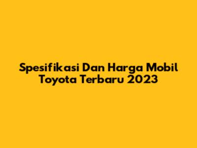 Spesifikasi Dan Harga Mobil Toyota Terbaru 2023