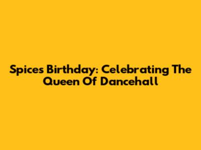 Spice's Birthday: Celebrating The Queen Of Dancehall
