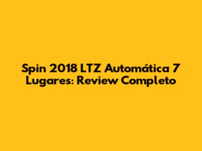 Spin 2018 LTZ Automática 7 Lugares: Review Completo