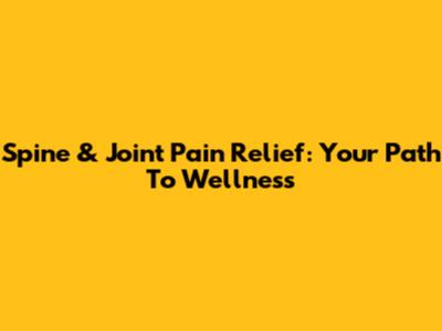 Spine & Joint Pain Relief: Your Path To Wellness