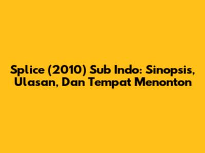 Splice (2010) Sub Indo: Sinopsis, Ulasan, Dan Tempat Menonton