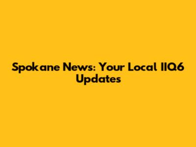 Spokane News: Your Local IIQ6 Updates