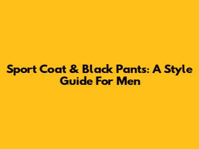 Sport Coat & Black Pants: A Style Guide For Men