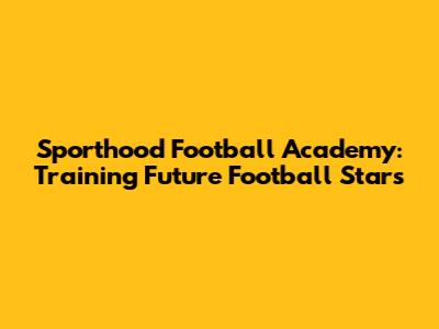 Sporthood Football Academy: Training Future Football Stars
