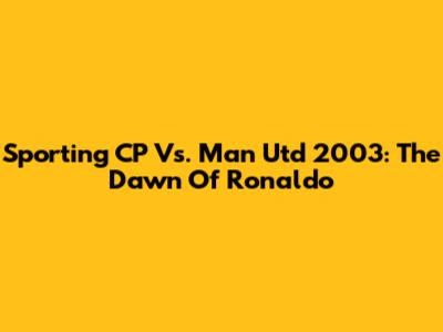 Sporting CP Vs. Man Utd 2003: The Dawn Of Ronaldo