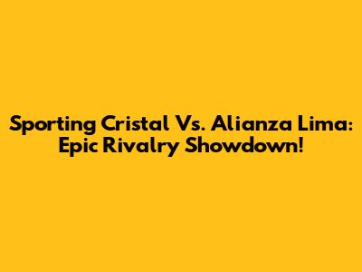Sporting Cristal Vs. Alianza Lima: Epic Rivalry Showdown!