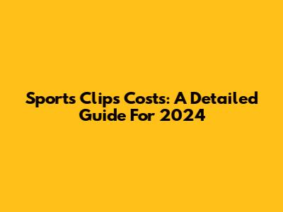 Sports Clips Costs: A Detailed Guide For 2024