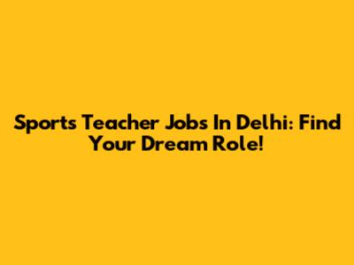 Sports Teacher Jobs In Delhi: Find Your Dream Role!