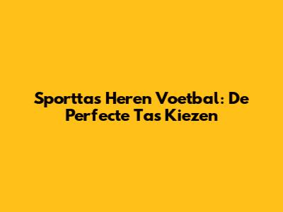Sporttas Heren Voetbal: De Perfecte Tas Kiezen