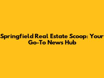 Springfield Real Estate Scoop: Your Go-To News Hub
