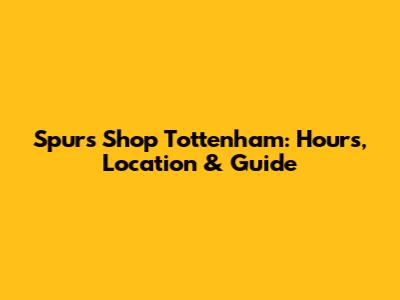Spurs Shop Tottenham: Hours, Location & Guide