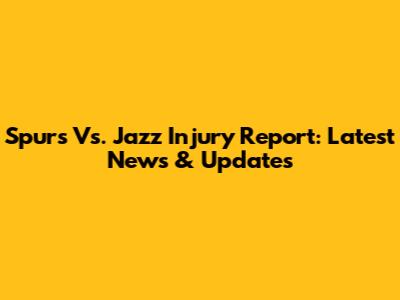 Spurs Vs. Jazz Injury Report: Latest News & Updates