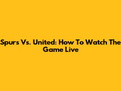 Spurs Vs. United: How To Watch The Game Live