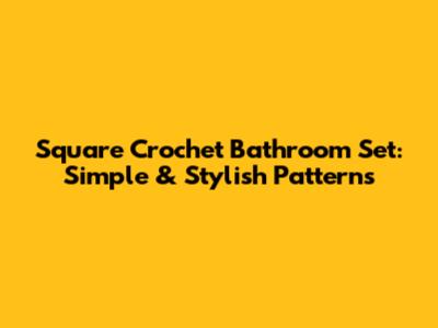Square Crochet Bathroom Set: Simple & Stylish Patterns