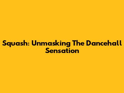 Squash: Unmasking The Dancehall Sensation