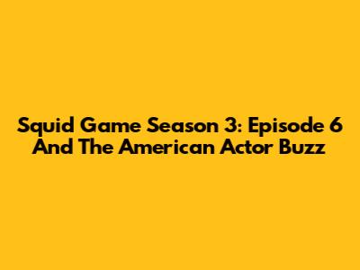 Squid Game Season 3: Episode 6 And The American Actor Buzz