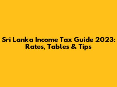 Sri Lanka Income Tax Guide 2023: Rates, Tables & Tips