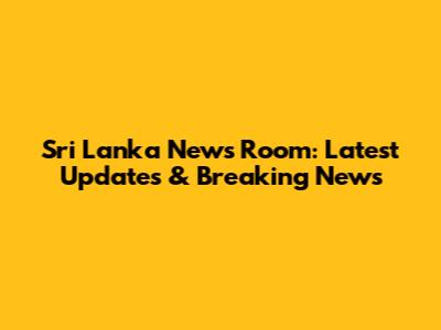 Sri Lanka News Room: Latest Updates & Breaking News