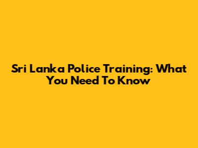 Sri Lanka Police Training: What You Need To Know