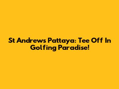 St Andrews Pattaya: Tee Off In Golfing Paradise!