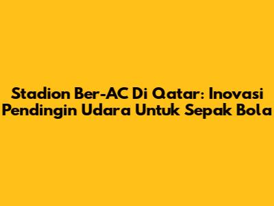 Stadion Ber-AC Di Qatar: Inovasi Pendingin Udara Untuk Sepak Bola