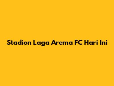 Stadion Laga Arema FC Hari Ini